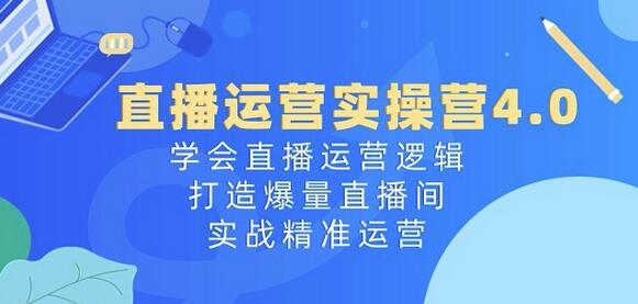 直播运营实操营4.0：学会直播运营逻辑，打造爆量直播间，实战精准运营-稳赚族