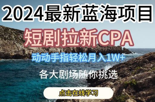 2024最新蓝海项日，短剧拉新CPA，动动手指轻松月入1W，全各大剧场随你挑选-稳赚族