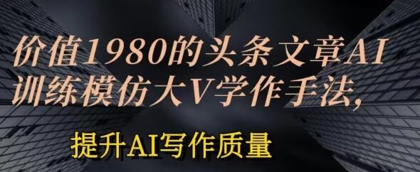 价值1980头条文章AI投喂训练模仿大v写作手法，提升AI写作质量-稳赚族