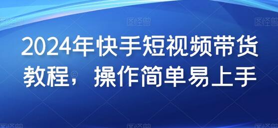 2024年快手短视频带货教程，操作简单易上手-稳赚族