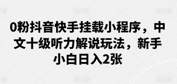 0粉抖音快手挂载小程序，中文十级听力解说玩法，新手小白日入2张-稳赚族