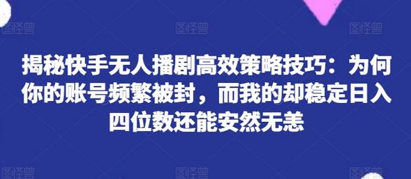 揭秘快手无人播剧高效策略技巧：为何你的账号频繁被封，而我的却稳定日入四位数还能安然无恙-稳赚族