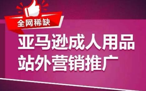 全网稀缺！亚马逊成人用品站外营销推广，​教你引爆站外流量，开启爆单模式-稳赚族