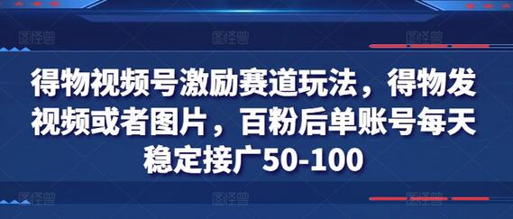 得物视频号激励赛道玩法，得物发视频或者图片，百粉后单账号每天稳定接广50-100-稳赚族