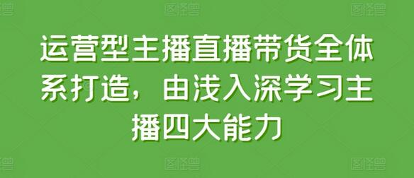 运营型主播直播带货全体系打造，由浅入深学习主播四大能力-稳赚族