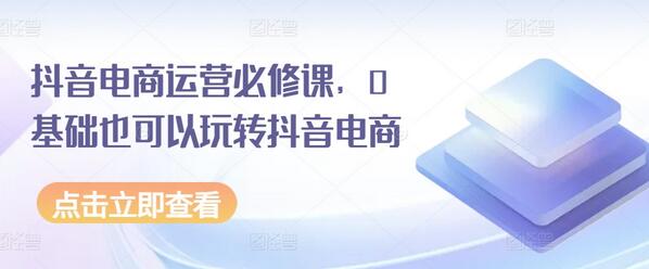 抖音电商运营必修课，0基础也可以玩转抖音电商-稳赚族