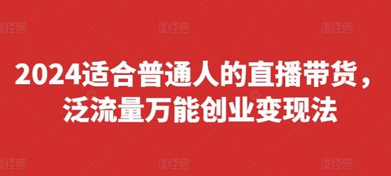 2024适合普通人的直播带货，泛流量万能创业变现法，上手快、落地快、起号快、变现快(更新8月)-稳赚族