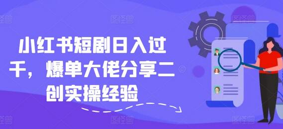 小红书短剧日入过千，爆单大佬分享二创实操经验-稳赚族