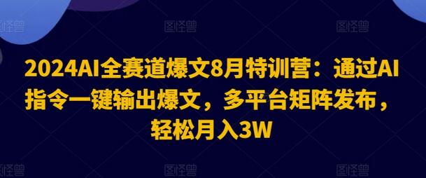 2024AI全赛道爆文8月特训营：通过AI指令一键输出爆文，多平台矩阵发布，轻松月入3W-稳赚族