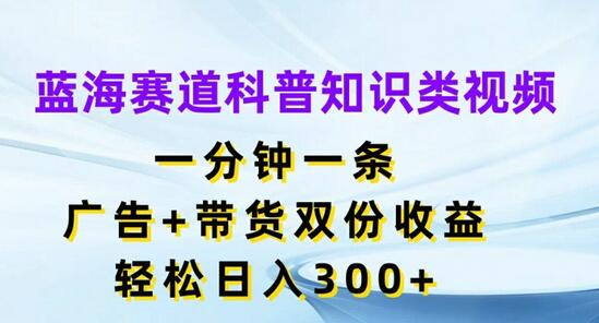 蓝海赛道科普知识类视频，一分钟一条，广告+带货双份收益，轻松日入300+-稳赚族