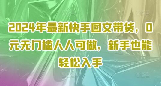 2024年最新快手图文带货，0元无门槛人人可做，新手也能轻松入手-稳赚族