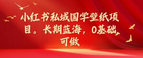 小红书私域国学壁纸项目，长期蓝海，0基础可做-稳赚族