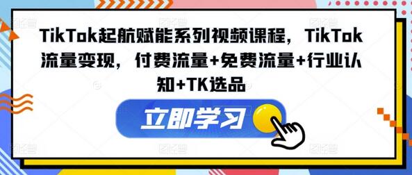 TikTok起航赋能系列视频课程，TikTok流量变现，付费流量+免费流量+行业认知+TK选品-稳赚族