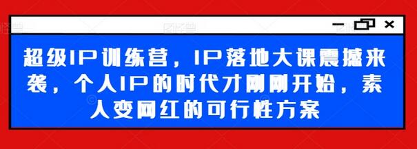 超级IP训练营，IP落地大课震撼来袭，个人IP的时代才刚刚开始，素人变网红的可行性方案-稳赚族