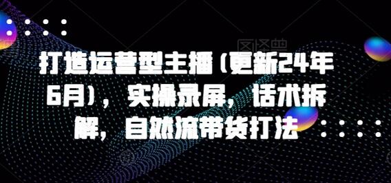 打造运营型主播(更新24年7月)，实操录屏，话术拆解，自然流带货打法-稳赚族