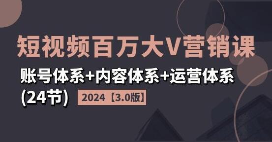 2024短视频百万大V营销课【3.0版】账号体系+内容体系+运营体系(24节)-稳赚族