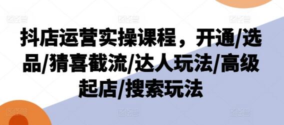 抖店运营实操课程，开通/选品/猜喜截流/达人玩法/高级起店/搜索玩法-稳赚族