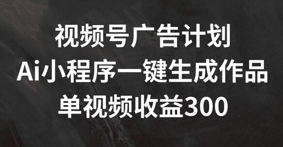 视频号广告计划，AI小程序一键生成作品， 单视频收益300+-稳赚族