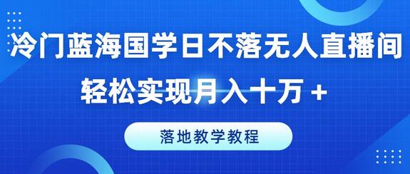 冷门蓝海国学日不落无人直播间，轻松实现月入十万+，落地教学教程-稳赚族