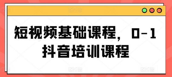 短视频基础课程，0-1抖音培训课程-稳赚族