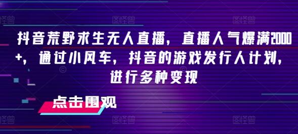 抖音荒野求生无人直播，直播人气爆满2000+，通过小风车，抖音的游戏发行人计划，进行多种变现-稳赚族