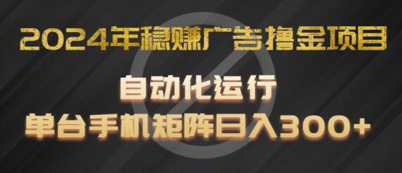 2024年稳赚广告撸金项目，全程自动化运行，单台手机就可以矩阵操作，日入300+-稳赚族