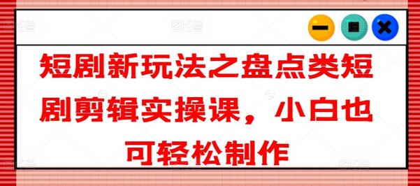 短剧新玩法之盘点类短剧剪辑实操课，小白也可轻松制作-稳赚族