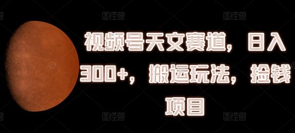 视频号天文赛道，日入300+，搬运玩法，捡钱项目-稳赚族