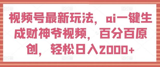 视频号最新玩法，ai一键生成财神爷视频，百分百原创，轻松日入2000+-稳赚族