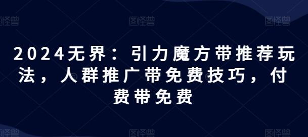 2024无界：引力魔方带推荐玩法，人群推广带免费技巧，付费带免费-稳赚族