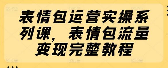 表情包运营实操系列课，表情包流量变现完整教程-稳赚族