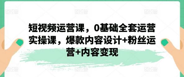 短视频运营课，0基础全套运营实操课，爆款内容设计+粉丝运营+内容变现-稳赚族