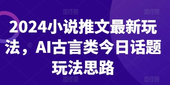 2024小说推文最新玩法，AI古言类今日话题玩法思路-稳赚族