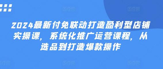 2024最新付免联动打造盈利型店铺实操课，​系统化推广运营课程，从选品到打造爆款操作-稳赚族