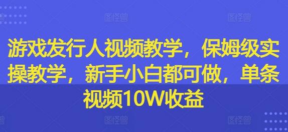 游戏发行人视频教学，保姆级实操教学，新手小白都可做，单条视频10W收益-稳赚族