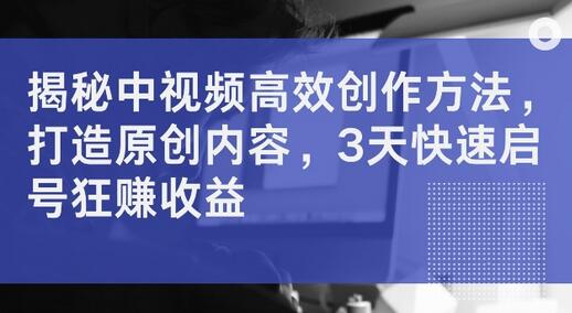 揭秘中视频高效创作方法，打造原创内容，3天快速启号狂赚收益-稳赚族