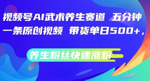 视频号AI武术养生赛道，五分钟一条原创视频，带货单日几张，养生粉丝快速涨粉-稳赚族