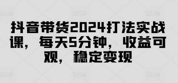 抖音带货2024打法实战课，每天5分钟，收益可观，稳定变现-稳赚族