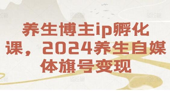 养生博主ip孵化课，2024养生自媒体旗号变现-稳赚族