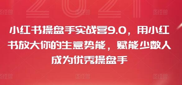 小红书操盘手实战营9.0，用小红书放大你的生意势能，赋能少数人成为优秀操盘手-稳赚族