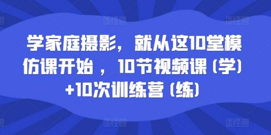 学家庭摄影，就从这10堂模仿课开始 ，10节视频课(学)+10次训练营(练)-稳赚族