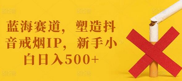 蓝海赛道，塑造抖音戒烟IP，新手小白日入500+-稳赚族