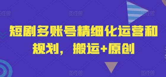 短剧多账号精细化运营和规划，搬运+原创-稳赚族