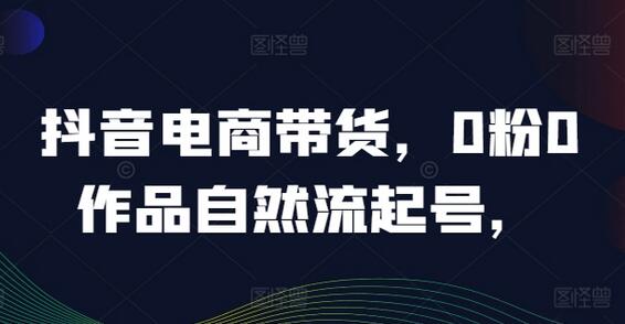 抖音电商带货，0粉0作品自然流起号，热销20多万人的抖音课程的经验分享-稳赚族