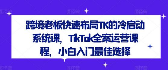 跨境老板快速布局TK的冷启动系统课，TikTok全案运营课程，小白入门最佳选择-稳赚族