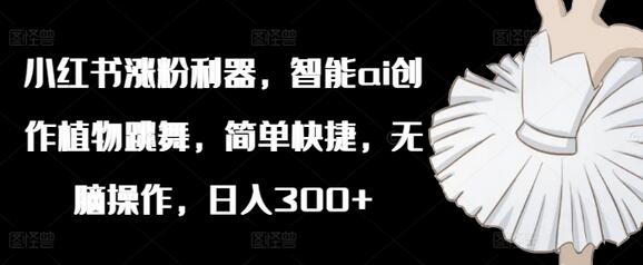 小红书涨粉利器，智能ai创作植物跳舞，简单快捷，无脑操作，日入300+-稳赚族