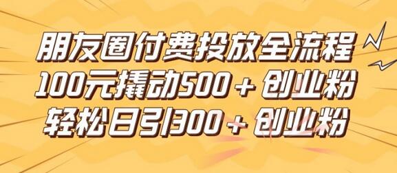 朋友圈高效付费投放全流程，100元撬动500+创业粉，日引流300加精准创业粉-稳赚族