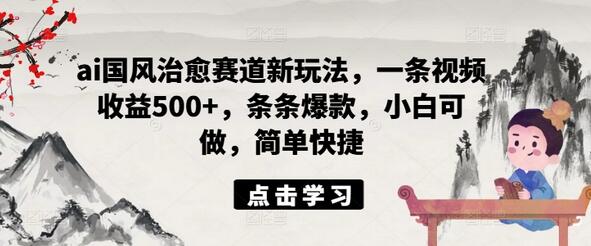 ai国风治愈赛道新玩法，一条视频收益500+，条条爆款，小白可做，简单快捷-稳赚族