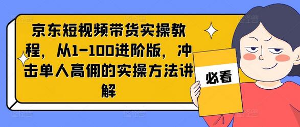 京东短视频带货实操教程，从1-100进阶版，冲击单人高佣的实操方法讲解-稳赚族