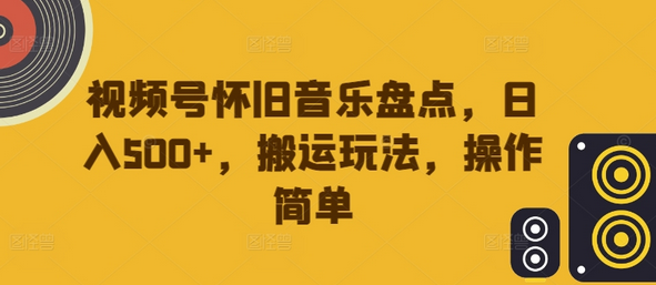 视频号怀旧音乐盘点，日入500+，搬运玩法，操作简单-稳赚族